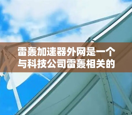 雷轰加速器外网是一个与科技公司雷轰相关的概念,具体含义可能因领域而异。以下是对可能的解释 雷轰加速器外网是一个与科技公司雷轰相关的概念,具体含义可能因领域而异。以下是对可能的解释