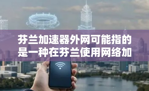 芬兰加速器外网可能指的是一种在芬兰使用网络加速服务的工具或平台。如果你在使用加速器时遇到问题或需要了解相关信息,可以参考以下内容 芬兰加速器外网可能指的是一种在芬兰使用网络加速服务的工具或平台。如果你在使用加速器时遇到问题或需要了解相关信息,可以参考以下内容