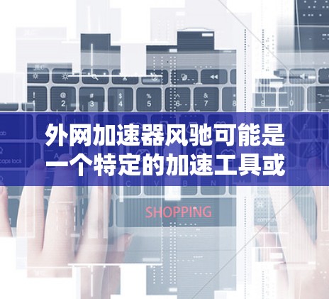 外网加速器风驰可能是一个特定的加速工具或服务名称,但目前没有明确的来源信息。为了提供准确的建议,我需要更多的信息来确认这个名字是否正确或是否与某个特定的工具或平台相关 外网加速器风驰可能是一个特定的加速工具或服务名称,但目前没有明确的来源信息。为了提供准确的建议,我需要更多的信息来确认这个名字是否正确或是否与某个特定的工具或平台相关