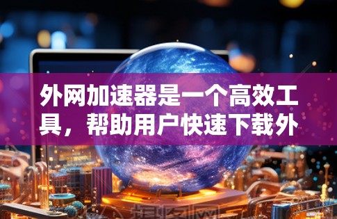 外网加速器是一个高效工具,帮助用户快速下载外网文件,节省下载时间。以下是一个结构化的总结,帮助您更好地理解和使用该工具 外网加速器是一个高效工具,帮助用户快速下载外网文件,节省下载时间。以下是一个结构化的总结,帮助您更好地理解和使用该工具
