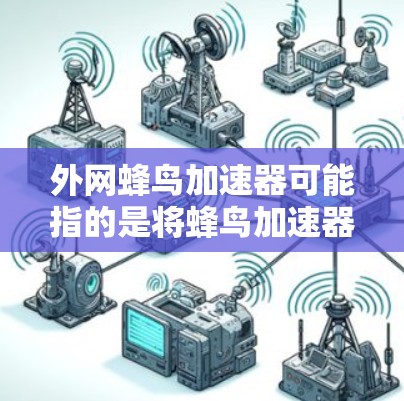 外网蜂鸟加速器可能指的是将蜂鸟加速器应用到外部设备上,例如手机、电脑或笔记本电脑上。蜂鸟加速器是一种用于加速移动设备网络连接的技术,通常通过使用专门的加速软件或工具来提升数据传输速度 外网蜂鸟加速器可能指的是将蜂鸟加速器应用到外部设备上,例如手机、电脑或笔记本电脑上。蜂鸟加速器是一种用于加速移动设备网络连接的技术,通常通过使用专门的加速软件或工具来提升数据传输速度