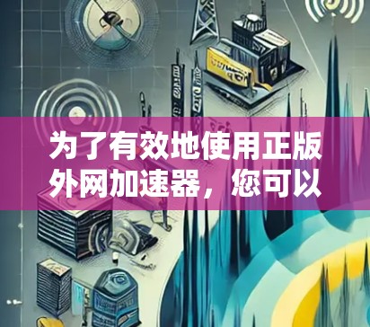 为了有效地使用正版外网加速器,您可以按照以下步骤操作 为了有效地使用正版外网加速器,您可以按照以下步骤操作