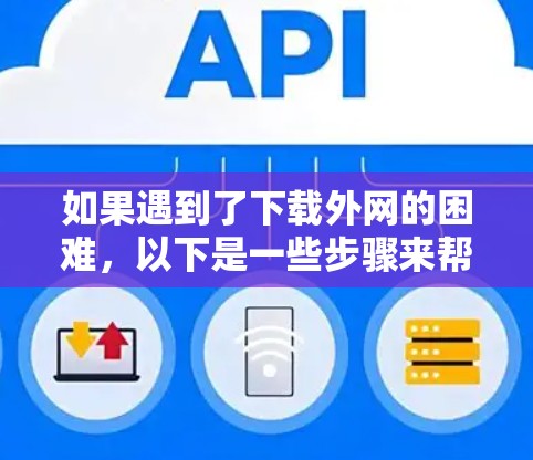 如果遇到了下载外网的困难,以下是一些步骤来帮助你解决问题 如果遇到了下载外网的困难,以下是一些步骤来帮助你解决问题