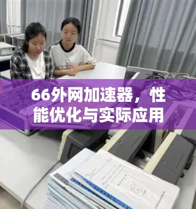 66外网加速器,性能优化与实际应用 66外网加速器,性能优化与实际应用