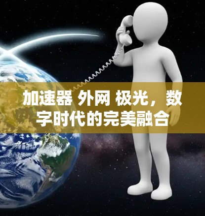 加速器 外网 极光,数字时代的完美融合 加速器 外网 极光,数字时代的完美融合