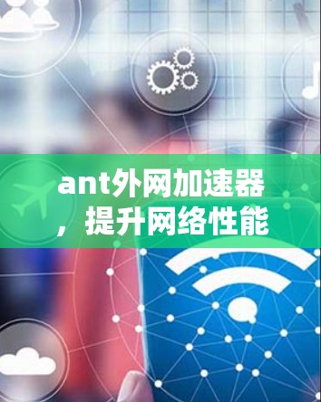 ant外网加速器,提升网络性能的智能解决方案 ant外网加速器,提升网络性能的智能解决方案