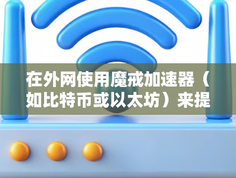 在外网使用魔戒加速器(如比特币或以太坊)来提升连接速度,是一个常见的区块链项目和网络优化的场景。以下是一些可能的使用场景和建议 在外网使用魔戒加速器(如比特币或以太坊)来提升连接速度,是一个常见的区块链项目和网络优化的场景。以下是一些可能的使用场景和建议