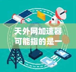 天外网加速器可能指的是一个加速器软件,比如SpeedBuddy或SpeedUp。为了帮助你更好地使用加速器,以下是一些推荐和使用技巧 天外网加速器可能指的是一个加速器软件,比如SpeedBuddy或SpeedUp。为了帮助你更好地使用加速器,以下是一些推荐和使用技巧