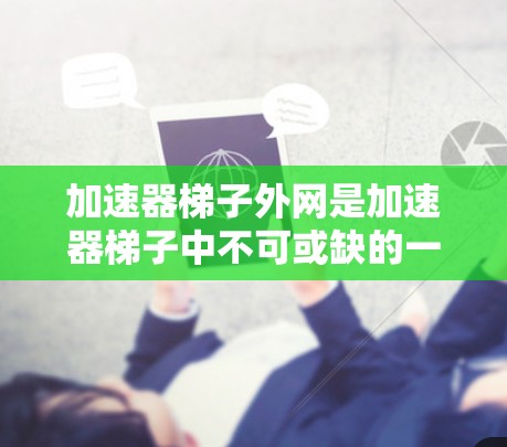 加速器梯子外网是加速器梯子中不可或缺的一部分,主要负责梯子的稳定性和安全功能。以下是对其作用的详细分析 加速器梯子外网是加速器梯子中不可或缺的一部分,主要负责梯子的稳定性和安全功能。以下是对其作用的详细分析