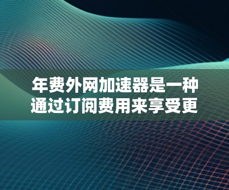 年费外网加速器是一种通过订阅费用来享受更快网络速度和更高的带宽的服务,通常适用于在使用设备时需要加速网络连接的情况。以下是其详细信息 年费外网加速器是一种通过订阅费用来享受更快网络速度和更高的带宽的服务,通常适用于在使用设备时需要加速网络连接的情况。以下是其详细信息