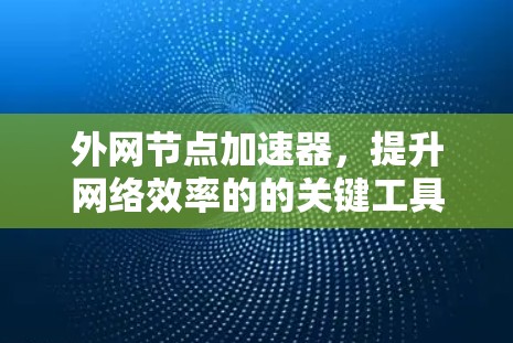 外网节点加速器,提升网络效率的的关键工具 外网节点加速器,提升网络效率的的关键工具