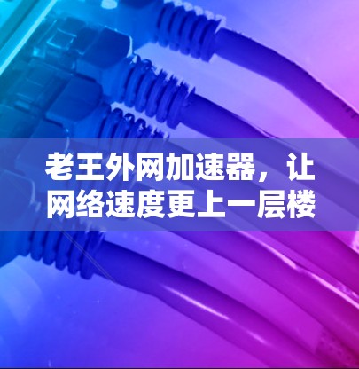 老王外网加速器,让网络速度更上一层楼 老王外网加速器,让网络速度更上一层楼