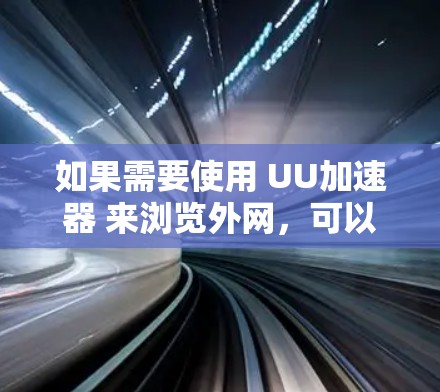 如果需要使用 UU加速器 来浏览外网,可以按照以下步骤进行操作 如果需要使用 UU加速器 来浏览外网,可以按照以下步骤进行操作
