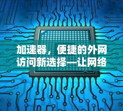 加速器,便捷的外网访问新选择—让网络更轻松 加速器,便捷的外网访问新选择—让网络更轻松