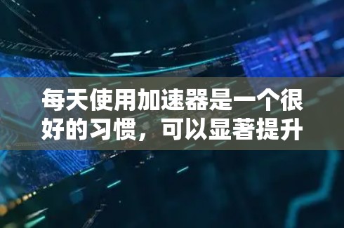 每天使用加速器是一个很好的习惯，可以显著提升网络性能。以下是一个详细的步骤指南