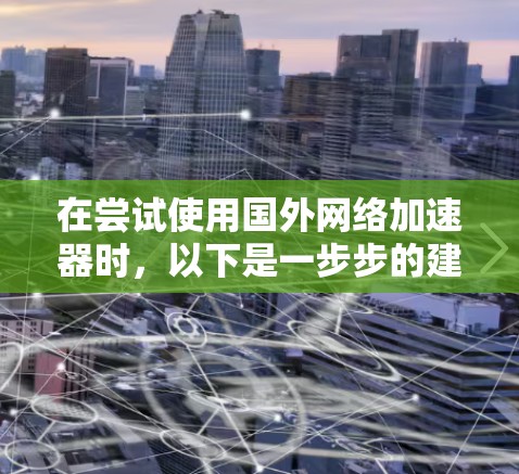 在尝试使用国外网络加速器时,以下是一步步的建议和步骤 在尝试使用国外网络加速器时,以下是一步步的建议和步骤