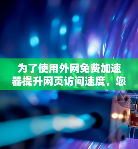 为了使用外网免费加速器提升网页访问速度,您可以按照以下步骤操作 为了使用外网免费加速器提升网页访问速度,您可以按照以下步骤操作