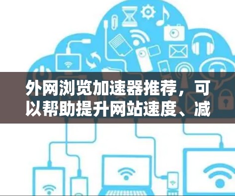 外网浏览加速器推荐,可以帮助提升网站速度、减少广告和防止恶意链接,以下是一些常见的推荐和功能特点 外网浏览加速器推荐,可以帮助提升网站速度、减少广告和防止恶意链接,以下是一些常见的推荐和功能特点
