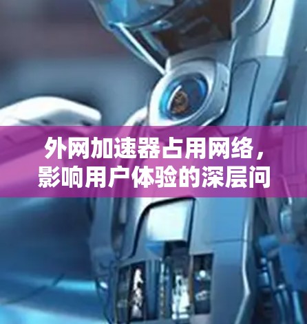 外网加速器占用网络,影响用户体验的深层问题 外网加速器占用网络,影响用户体验的深层问题