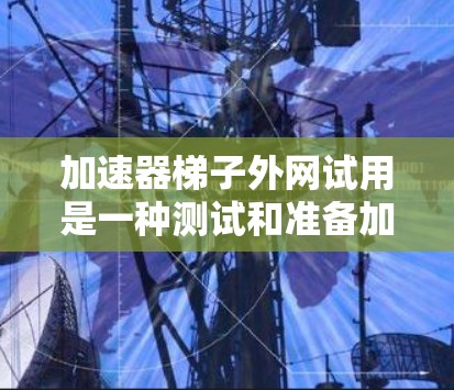 加速器梯子外网试用是一种测试和准备加速器梯子,特别是其在外部网络或设备上的应用。它帮助评估加速器梯子在不同网络环境下的性能,确保其在外部设备上的兼容性和稳定性。以下是关于加速器梯子外网试用的详细信息 加速器梯子外网试用是一种测试和准备加速器梯子,特别是其在外部网络或设备上的应用。它帮助评估加速器梯子在不同网络环境下的性能,确保其在外部设备上的兼容性和稳定性。以下是关于加速器梯子外网试用的详细信息