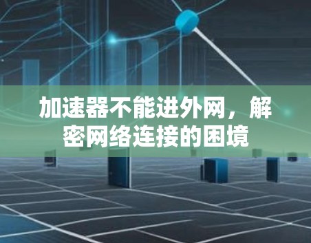 加速器不能进外网,解密网络连接的困境 加速器不能进外网,解密网络连接的困境