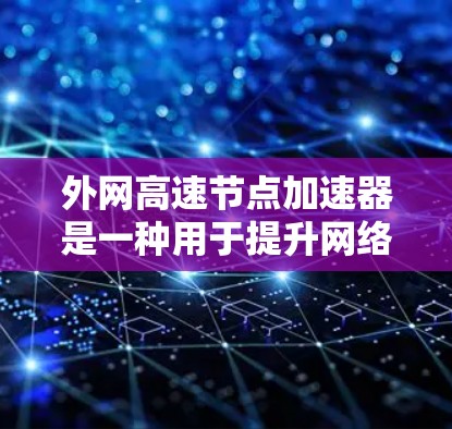外网高速节点加速器是一种用于提升网络响应速度的设备或软件工具,通常用于在高速公路上或高速公路上使用外网设备时,让网络响应更快。以下是几种常见的外网加速器或加速方式 外网高速节点加速器是一种用于提升网络响应速度的设备或软件工具,通常用于在高速公路上或高速公路上使用外网设备时,让网络响应更快。以下是几种常见的外网加速器或加速方式