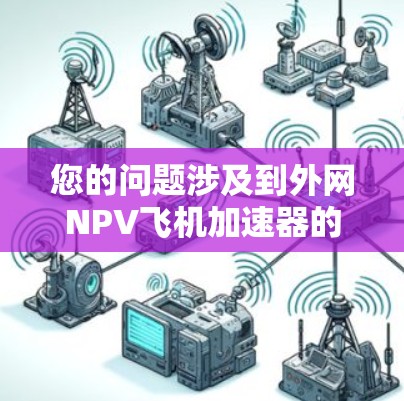您的问题涉及到外网NPV飞机加速器的需求,可能与您有关于飞机加速器的经济分析或优化有关。NPV(净现值)是一种财务分析工具,用于评估项目或设备的经济可行性。以下是一些可能与您相关的信息和解决方案 您的问题涉及到外网NPV飞机加速器的需求,可能与您有关于飞机加速器的经济分析或优化有关。NPV(净现值)是一种财务分析工具,用于评估项目或设备的经济可行性。以下是一些可能与您相关的信息和解决方案