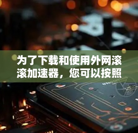 为了下载和使用外网滚滚加速器,您可以按照以下步骤进行操作 为了下载和使用外网滚滚加速器,您可以按照以下步骤进行操作