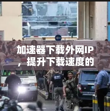 加速器下载外网IP,提升下载速度的实用指南 加速器下载外网IP,提升下载速度的实用指南