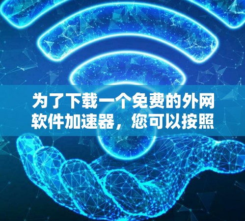为了下载一个免费的外网软件加速器,您可以按照以下步骤进行 为了下载一个免费的外网软件加速器,您可以按照以下步骤进行