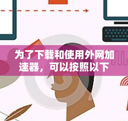 为了下载和使用外网加速器,可以按照以下步骤进行 为了下载和使用外网加速器,可以按照以下步骤进行