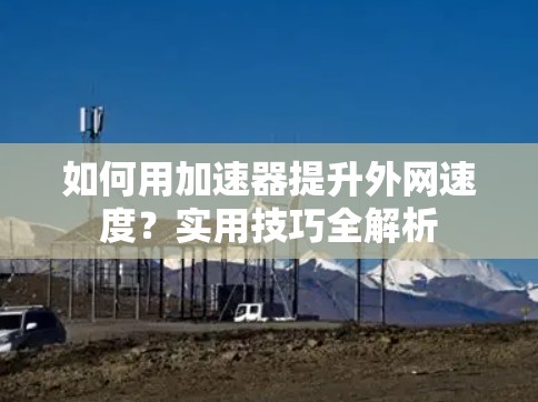如何用加速器提升外网速度?实用技巧全解析 如何用加速器提升外网速度?实用技巧全解析