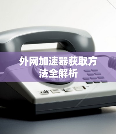 外网加速器获取方法全解析 外网加速器获取方法全解析