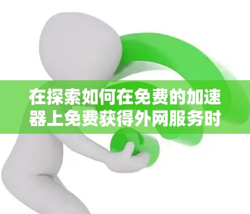 在探索如何在免费的加速器上免费获得外网服务时,以下是一个有条理的指南,涵盖所需的步骤和信息 在探索如何在免费的加速器上免费获得外网服务时,以下是一个有条理的指南,涵盖所需的步骤和信息