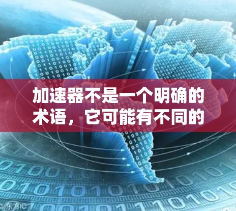 加速器不是一个明确的术语，它可能有不同的含义，具体取决于上下文。以下是一些可能的解释