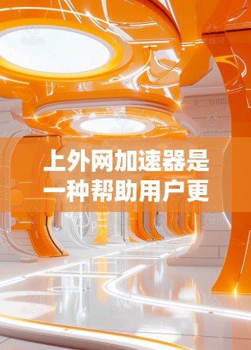 上外网加速器是一种帮助用户更快访问外网或在访问外网时缩短延迟的工具。以下是一个系统化的指南，帮助您有效使用上外网加速器