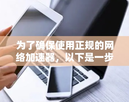 为了确保使用正规的网络加速器,以下是一步步的建议 为了确保使用正规的网络加速器,以下是一步步的建议