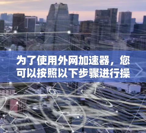 为了使用外网加速器,您可以按照以下步骤进行操作 为了使用外网加速器,您可以按照以下步骤进行操作