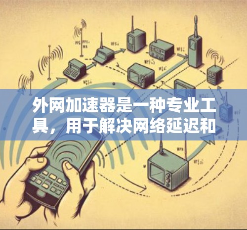 外网加速器是一种专业工具，用于解决网络延迟和延迟加载的问题，通过优化缓存、缓带和重放技术，提升网页加载速度。以下是详细的使用指南和信息