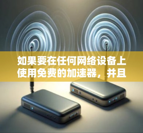 如果要在任何网络设备上使用免费的加速器，并且希望在连接网络时不会卡顿，那么以下是一些推荐的工具和方法