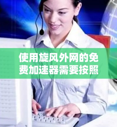 使用旋风外网的免费加速器需要按照以下步骤进行