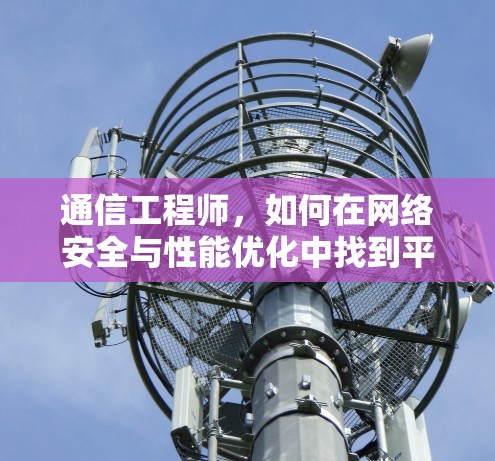 通信工程师，如何在网络安全与性能优化中找到平衡