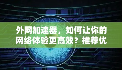 外网加速器，如何让你的网络体验更高效？推荐优质外网加速器