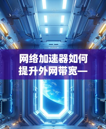 网络加速器如何提升外网带宽—探索极光网络的性能与挑战