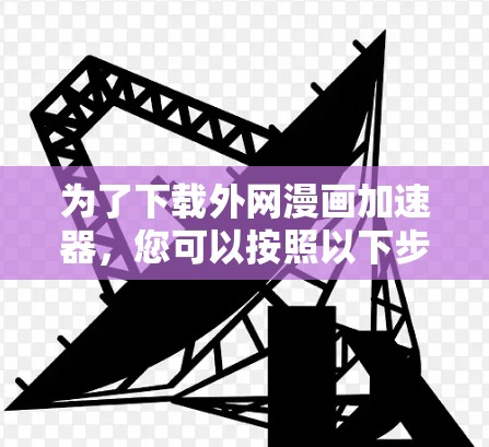 为了下载外网漫画加速器,您可以按照以下步骤操作 为了下载外网漫画加速器,您可以按照以下步骤操作