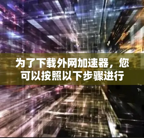 为了下载外网加速器，您可以按照以下步骤进行