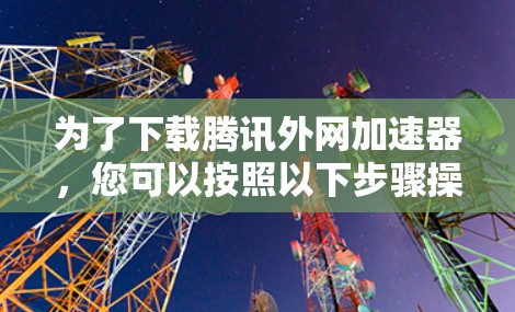 为了下载腾讯外网加速器,您可以按照以下步骤操作 为了下载腾讯外网加速器,您可以按照以下步骤操作