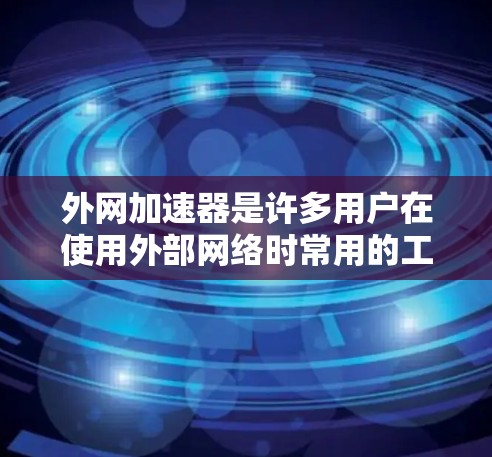 外网加速器是许多用户在使用外部网络时常用的工具,可以帮助他们在外部加速电脑,提升速度。以下是一些常见的外网加速器及其使用方法 外网加速器是许多用户在使用外部网络时常用的工具,可以帮助他们在外部加速电脑,提升速度。以下是一些常见的外网加速器及其使用方法