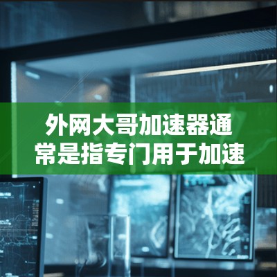 外网大哥加速器通常是指专门用于加速下载或加载网站的工具。以下是一些常见的外网大哥加速器工具，供您参考