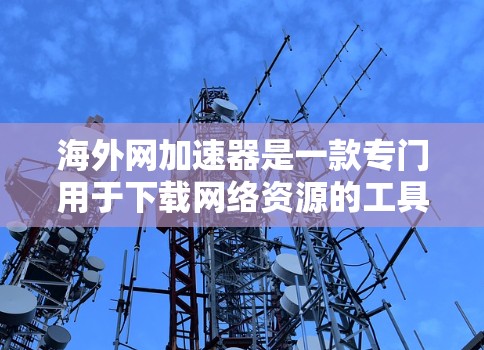 海外网加速器是一款专门用于下载网络资源的工具,可以帮助用户快速获取所需文件。以下是一些常见的海外网加速器和下载技巧 海外网加速器是一款专门用于下载网络资源的工具,可以帮助用户快速获取所需文件。以下是一些常见的海外网加速器和下载技巧